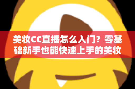 美妆CC直播怎么入门?零基础新手也能快速上手的美妆直播实战全攻略 美妆CC直播怎么入门?零基础新手也能快速上手的美妆直播实战全攻略