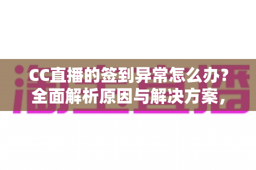 CC直播的签到异常怎么办？全面解析原因与解决方案，助你轻松恢复签到领奖