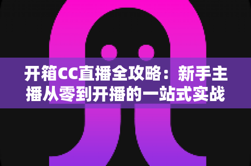 开箱CC直播全攻略:新手主播从零到开播的一站式实战指南 开箱CC直播全攻略:新手主播从零到开播的一站式实战指南