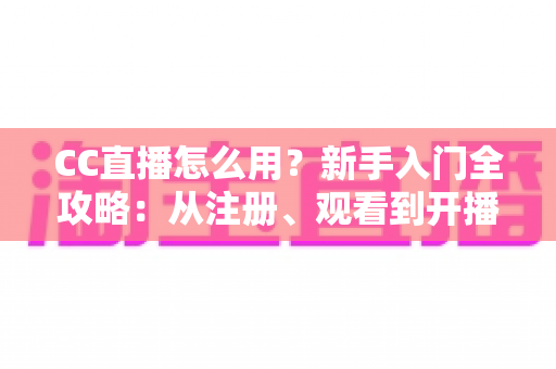 CC直播怎么用？新手入门全攻略：从注册、观看到开播的完整教程详解