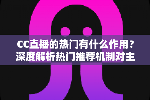 CC直播的热门有什么作用?深度解析热门推荐机制对主播、观众与平台的多重价值 CC直播的热门有什么作用?深度解析热门推荐机制对主播、观众与平台的多重价值