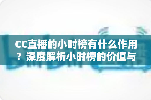 CC直播的小时榜有什么作用？深度解析小时榜的价值与冲榜实战指南