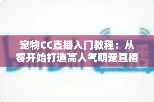 宠物CC直播入门教程:从零开始打造高人气萌宠直播间的完整指南 宠物CC直播入门教程:从零开始打造高人气萌宠直播间的完整指南