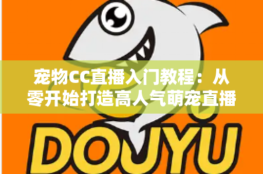 宠物CC直播入门教程:从零开始打造高人气萌宠直播间的完整指南 宠物CC直播入门教程:从零开始打造高人气萌宠直播间的完整指南