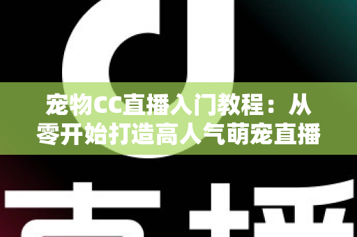 宠物CC直播入门教程：从零开始打造高人气萌宠直播间的完整指南