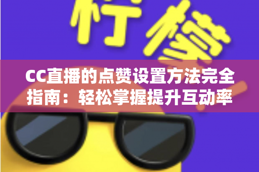 CC直播的点赞设置方法完全指南：轻松掌握提升互动率的实用技巧
