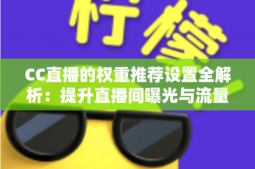 CC直播的权重推荐设置全解析：提升直播间曝光与流量的实用指南