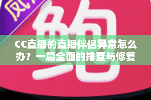 CC直播的直播伴侣异常怎么办？一篇全面的排查与修复指南助你快速恢复直播
