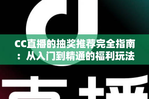 CC直播的抽奖推荐完全指南：从入门到精通的福利玩法全解析