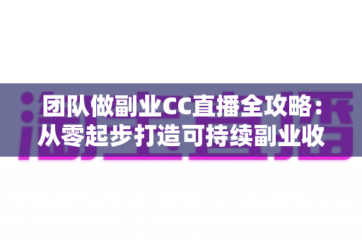 团队做副业CC直播全攻略:从零起步打造可持续副业收入的实战指南 团队做副业CC直播全攻略:从零起步打造可持续副业收入的实战指南