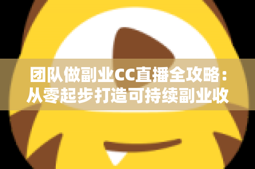 团队做副业CC直播全攻略:从零起步打造可持续副业收入的实战指南 团队做副业CC直播全攻略:从零起步打造可持续副业收入的实战指南