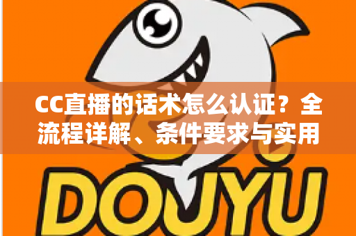 CC直播的话术怎么认证？全流程详解、条件要求与实用技巧一文讲透
