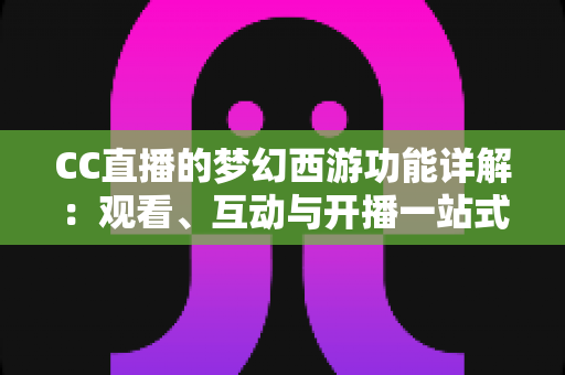 CC直播的梦幻西游功能详解：观看、互动与开播一站式指南