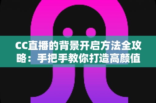 CC直播的背景开启方法全攻略:手把手教你打造高颜值直播间 CC直播的背景开启方法全攻略:手把手教你打造高颜值直播间
