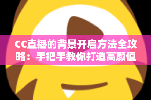 CC直播的背景开启方法全攻略：手把手教你打造高颜值直播间