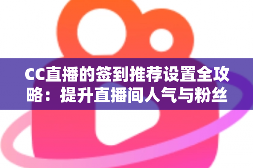CC直播的签到推荐设置全攻略：提升直播间人气与粉丝粘性的实用运营指南