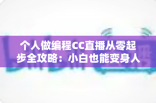 个人做编程CC直播从零起步全攻略：小白也能变身人气技术主播的实战指南