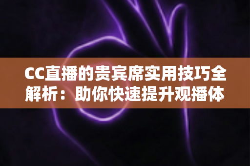 CC直播的贵宾席实用技巧全解析：助你快速提升观播体验与互动价值的进阶指南