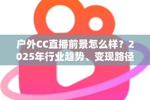 户外CC直播前景怎么样?2025年行业趋势、变现路径与新人入局全解析 户外CC直播前景怎么样?2025年行业趋势、变现路径与新人入局全解析