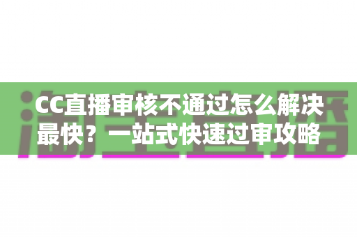 CC直播审核不通过怎么解决最快?一站式快速过审攻略与避坑指南 CC直播审核不通过怎么解决最快?一站式快速过审攻略与避坑指南