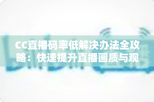 CC直播码率低解决办法全攻略:快速提升直播画质与观看体验的实用指南 CC直播码率低解决办法全攻略:快速提升直播画质与观看体验的实用指南