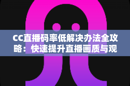 CC直播码率低解决办法全攻略:快速提升直播画质与观看体验的实用指南 CC直播码率低解决办法全攻略:快速提升直播画质与观看体验的实用指南