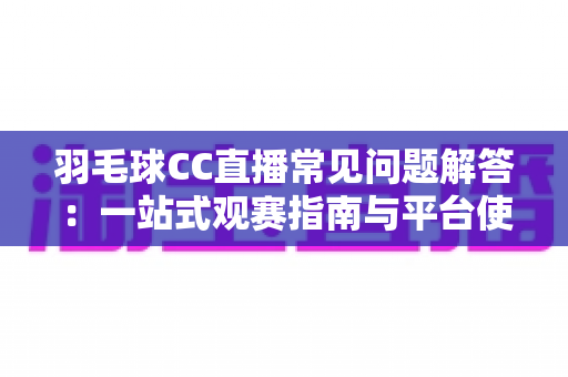 羽毛球CC直播常见问题解答:一站式观赛指南与平台使用全解析 羽毛球CC直播常见问题解答:一站式观赛指南与平台使用全解析