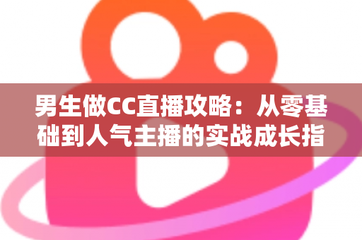 男生做CC直播攻略:从零基础到人气主播的实战成长指南 男生做CC直播攻略:从零基础到人气主播的实战成长指南