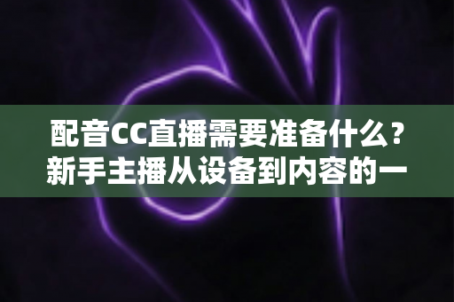 配音CC直播需要准备什么？新手主播从设备到内容的一站式全攻略