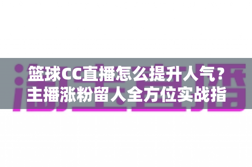 篮球CC直播怎么提升人气？主播涨粉留人全方位实战指南