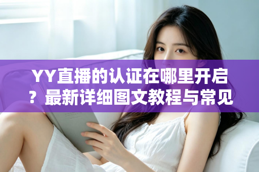 YY直播的认证在哪里开启？最新详细图文教程与常见问题一站式解答