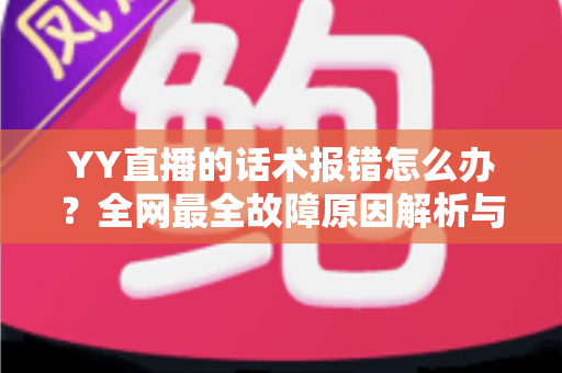 YY直播的话术报错怎么办?全网最全故障原因解析与修复指南 YY直播的话术报错怎么办?全网最全故障原因解析与修复指南