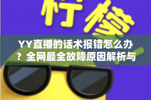 YY直播的话术报错怎么办？全网最全故障原因解析与修复指南