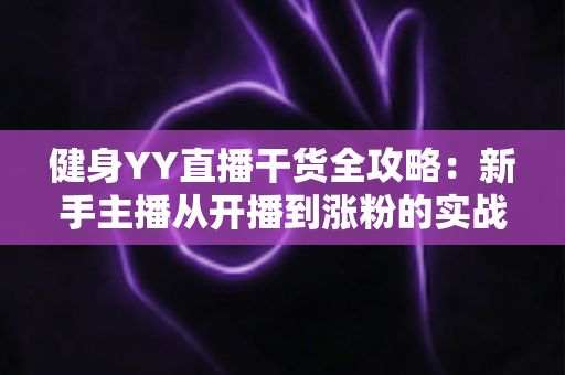 健身YY直播干货全攻略：新手主播从开播到涨粉的实战指南