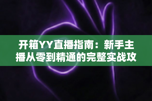 开箱YY直播指南：新手主播从零到精通的完整实战攻略与快速上手秘籍