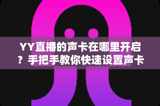 YY直播的声卡在哪里开启？手把手教你快速设置声卡功能的完整指南