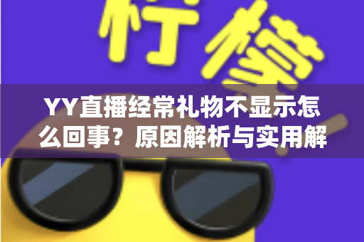 YY直播经常礼物不显示怎么回事？原因解析与实用解决方案大全