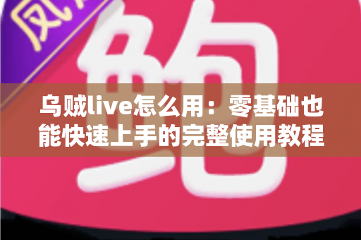 乌贼live怎么用:零基础也能快速上手的完整使用教程与实用技巧指南 乌贼live怎么用:零基础也能快速上手的完整使用教程与实用技巧指南
