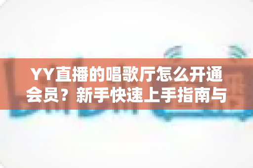 YY直播的唱歌厅怎么开通会员?新手快速上手指南与会员特权全解析 YY直播的唱歌厅怎么开通会员?新手快速上手指南与会员特权全解析