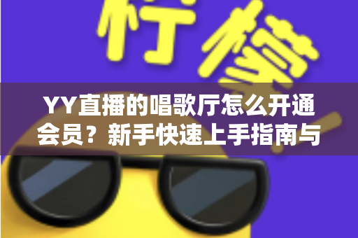 YY直播的唱歌厅怎么开通会员？新手快速上手指南与会员特权全解析