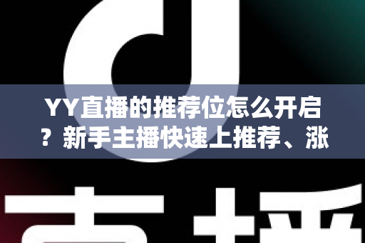 YY直播的推荐位怎么开启?新手主播快速上推荐、涨人气的完整实战指南 YY直播的推荐位怎么开启?新手主播快速上推荐、涨人气的完整实战指南