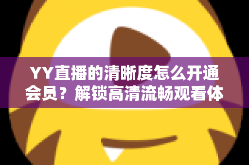 YY直播的清晰度怎么开通会员?解锁高清流畅观看体验的完整指南 YY直播的清晰度怎么开通会员?解锁高清流畅观看体验的完整指南