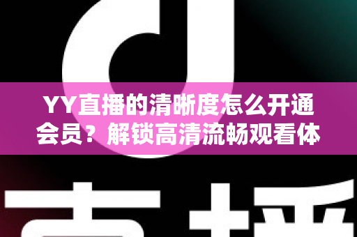 YY直播的清晰度怎么开通会员?解锁高清流畅观看体验的完整指南 YY直播的清晰度怎么开通会员?解锁高清流畅观看体验的完整指南