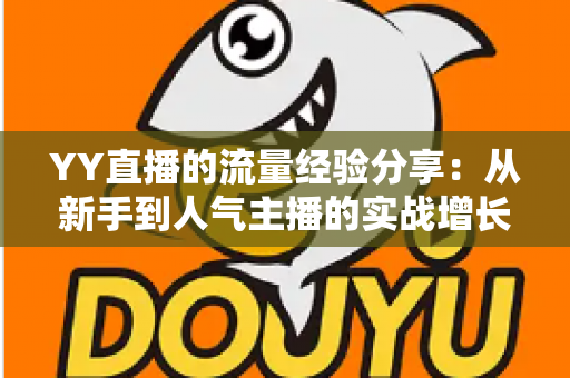 YY直播的流量经验分享：从新手到人气主播的实战增长指南