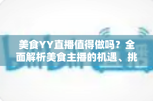 美食YY直播值得做吗？全面解析美食主播的机遇、挑战与变现攻略