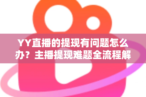 YY直播的提现有问题怎么办？主播提现难题全流程解决指南