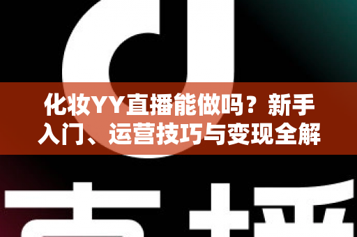 化妆YY直播能做吗?新手入门、运营技巧与变现全解析 化妆YY直播能做吗?新手入门、运营技巧与变现全解析