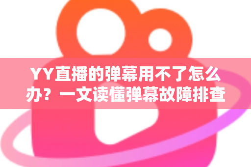 YY直播的弹幕用不了怎么办?一文读懂弹幕故障排查与修复全攻略 YY直播的弹幕用不了怎么办?一文读懂弹幕故障排查与修复全攻略