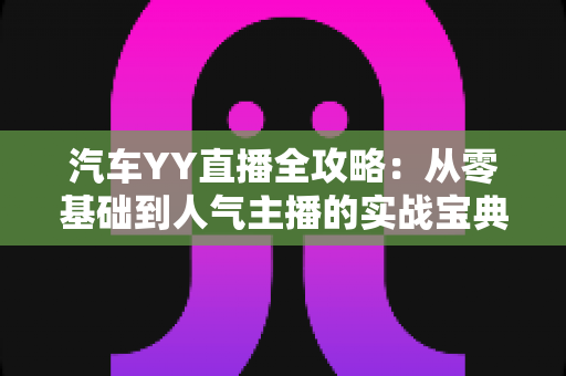 汽车YY直播全攻略:从零基础到人气主播的实战宝典 汽车YY直播全攻略:从零基础到人气主播的实战宝典