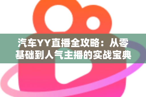 汽车YY直播全攻略：从零基础到人气主播的实战宝典